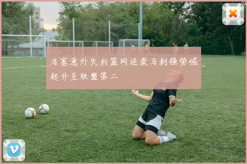 活塞意外失利篮网逆袭马刺强势崛起升至联盟第二