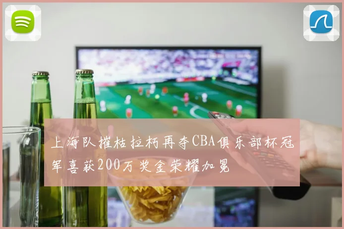 上海队摧枯拉朽再夺CBA俱乐部杯冠军喜获200万奖金荣耀加冕