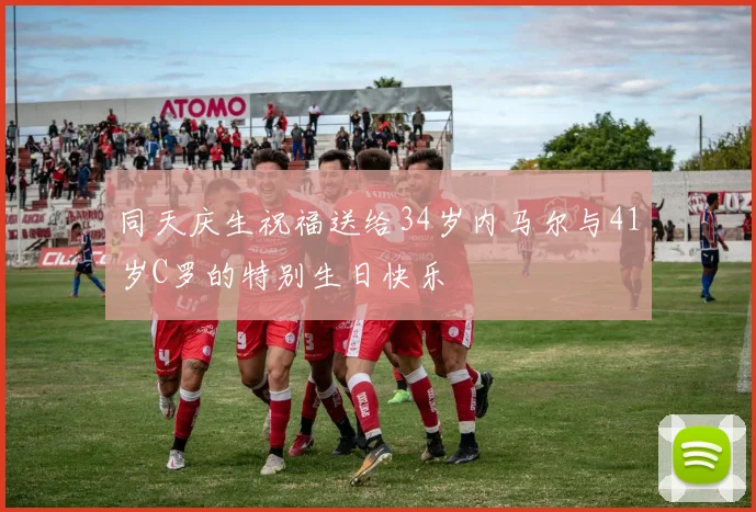同天庆生祝福送给34岁内马尔与41岁C罗的特别生日快乐