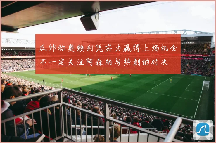 瓜帅称奥赖利凭实力赢得上场机会不一定关注阿森纳与热刺的对决