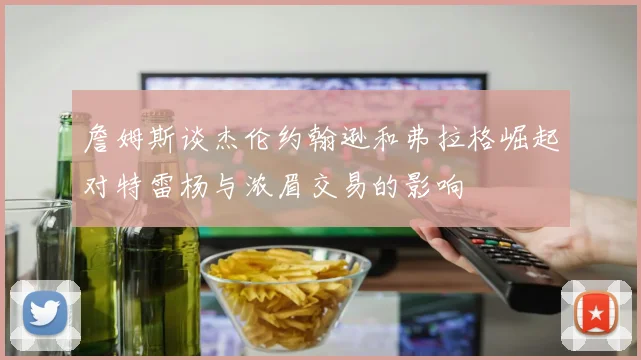 詹姆斯谈杰伦约翰逊和弗拉格崛起对特雷杨与浓眉交易的影响
