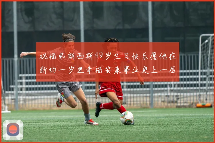 祝福弗朗西斯49岁生日快乐愿他在新的一岁里幸福安康事业更上一层楼