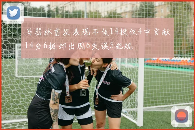 马瑟林首发表现不佳14投仅4中贡献14分6板却出现6失误5犯规
