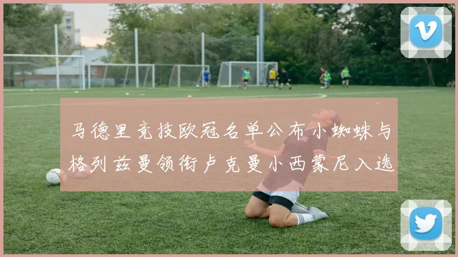 马德里竞技欧冠名单公布小蜘蛛与格列兹曼领衔卢克曼小西蒙尼入选