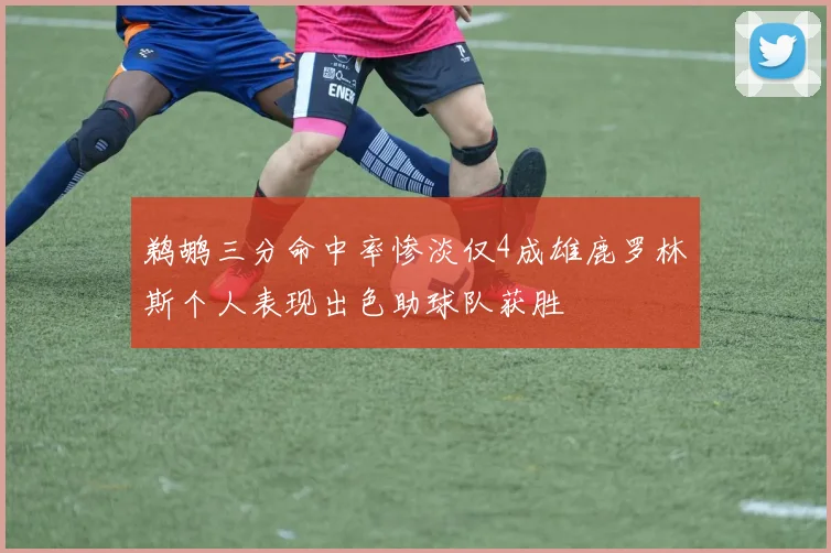 鹈鹕三分命中率惨淡仅4成雄鹿罗林斯个人表现出色助球队获胜