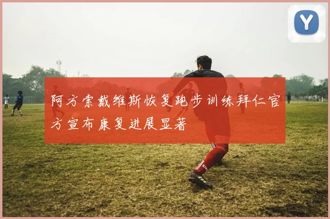 阿方索戴维斯恢复跑步训练拜仁官方宣布康复进展显著