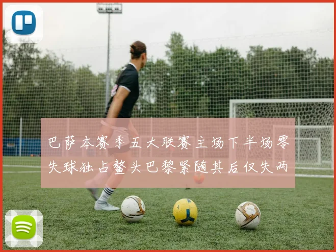 巴萨本赛季五大联赛主场下半场零失球独占鳌头巴黎紧随其后仅失两球