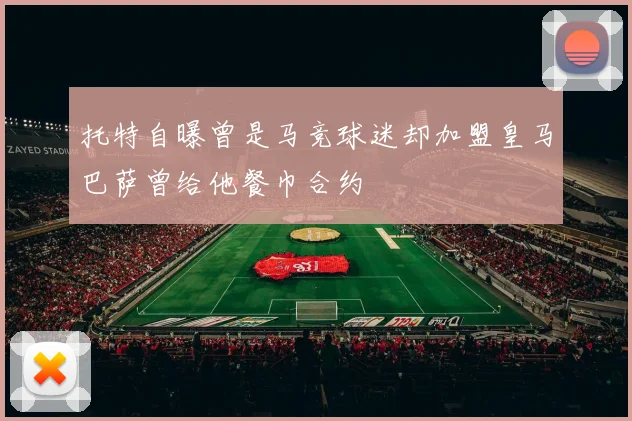 托特自曝曾是马竞球迷却加盟皇马巴萨曾给他餐巾合约