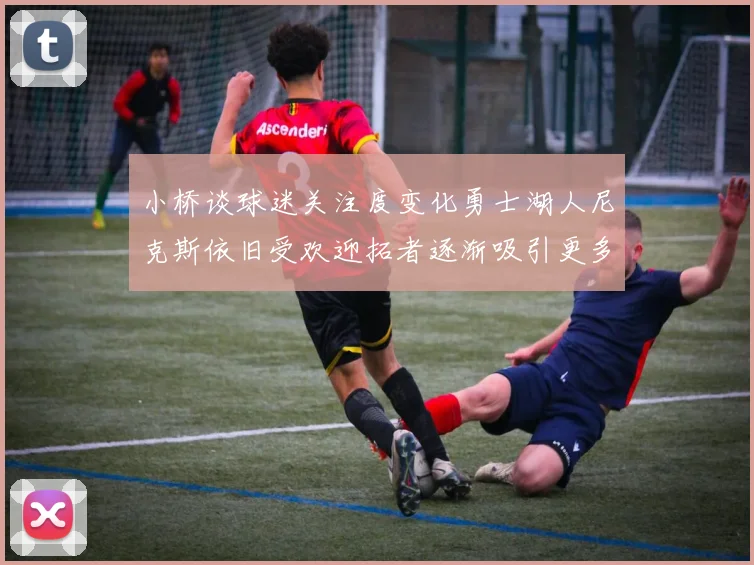 小桥谈球迷关注度变化勇士湖人尼克斯依旧受欢迎拓者逐渐吸引更多观众