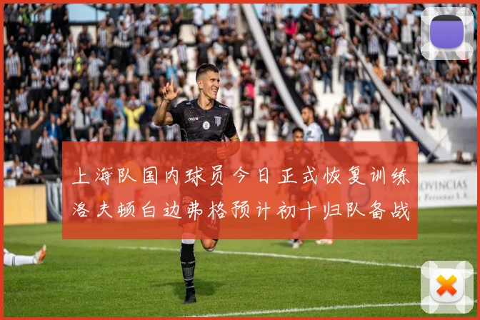上海队国内球员今日正式恢复训练洛夫顿白边弗格预计初十归队备战新赛季