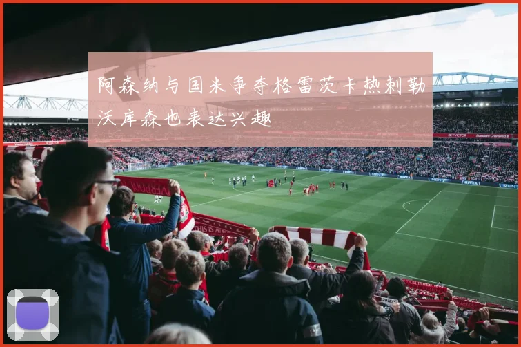 阿森纳与国米争夺格雷茨卡热刺勒沃库森也表达兴趣