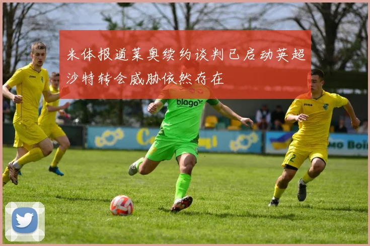 米体报道莱奥续约谈判已启动英超沙特转会威胁依然存在