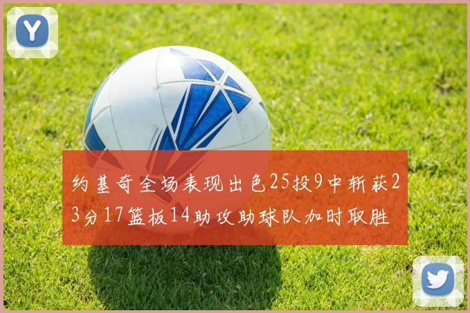 约基奇全场表现出色25投9中斩获23分17篮板14助攻助球队加时取胜
