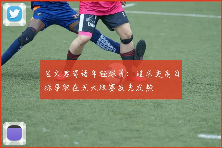 吕文君寄语年轻球员：追求更高目标争取在五大联赛发光发热