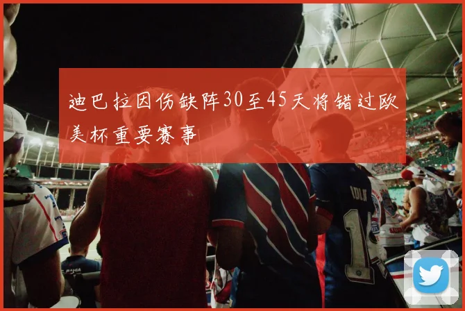 迪巴拉因伤缺阵30至45天将错过欧美杯重要赛事