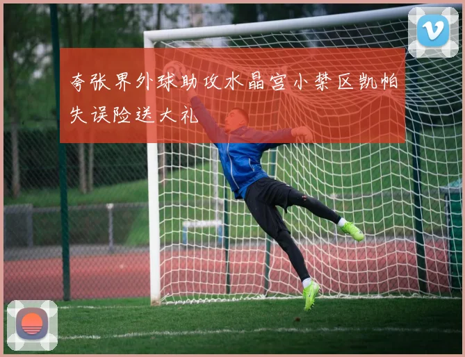 夸张界外球助攻水晶宫小禁区凯帕失误险送大礼