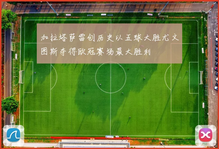 加拉塔萨雷创历史以五球大胜尤文图斯夺得欧冠赛场最大胜利