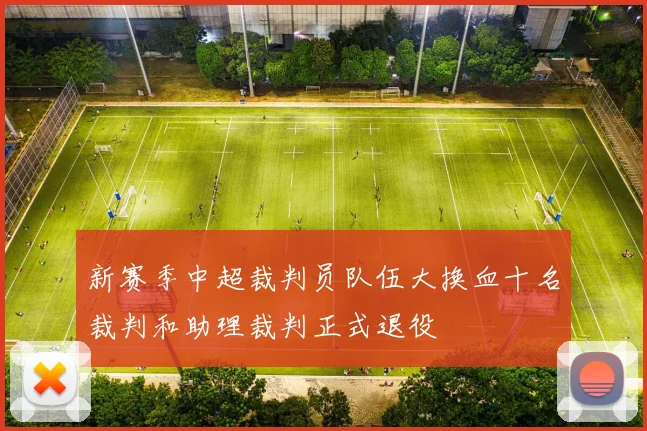 新赛季中超裁判员队伍大换血十名裁判和助理裁判正式退役