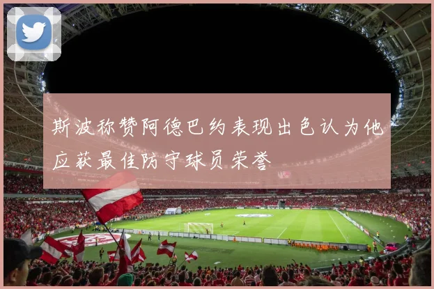 斯波称赞阿德巴约表现出色认为他应获最佳防守球员荣誉