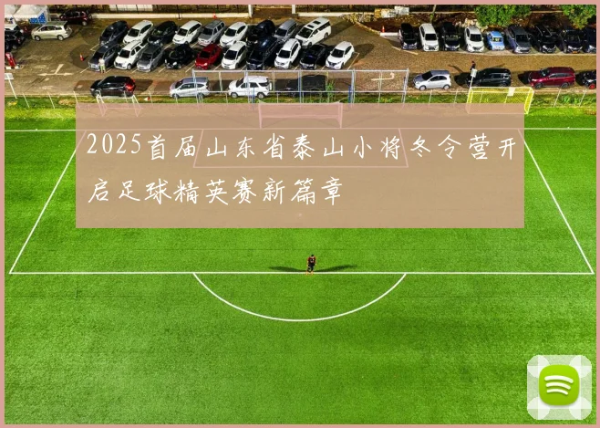2025首届山东省泰山小将冬令营开启足球精英赛新篇章