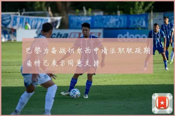 巴黎为备战切尔西申请法职联延期南特已表示同意支持