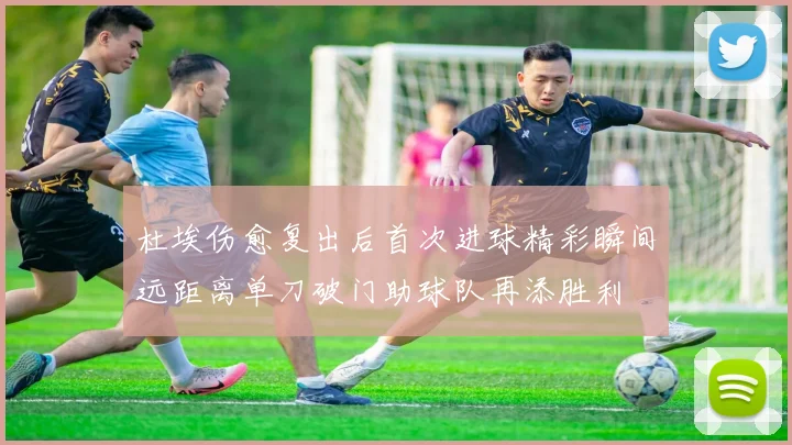 杜埃伤愈复出后首次进球精彩瞬间远距离单刀破门助球队再添胜利