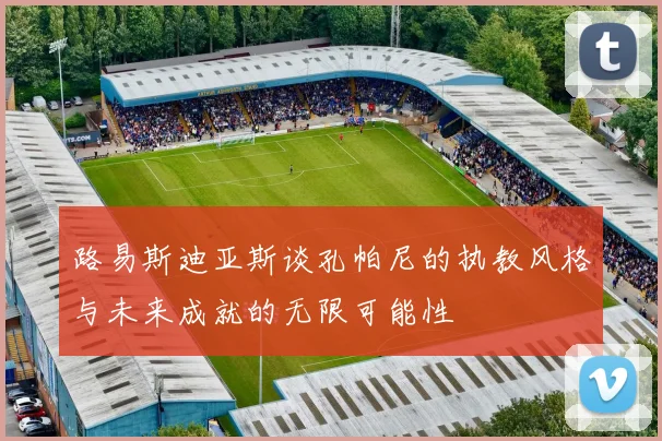 路易斯迪亚斯谈孔帕尼的执教风格与未来成就的无限可能性