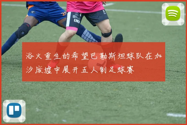 浴火重生的希望巴勒斯坦球队在加沙废墟中展开五人制足球赛