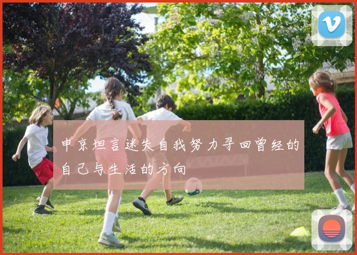 申京坦言迷失自我努力寻回曾经的自己与生活的方向