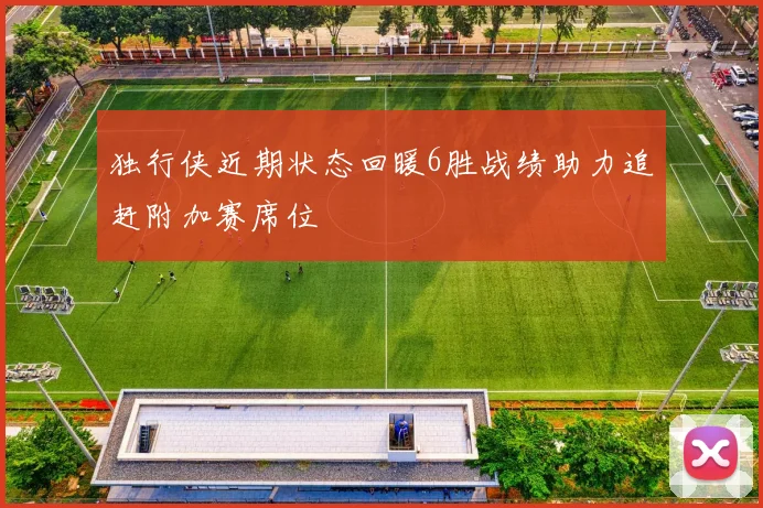 独行侠近期状态回暖6胜战绩助力追赶附加赛席位