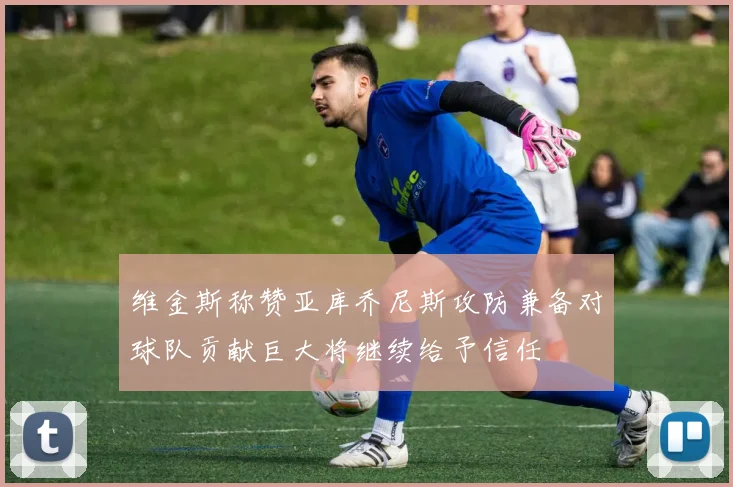 维金斯称赞亚库乔尼斯攻防兼备对球队贡献巨大将继续给予信任