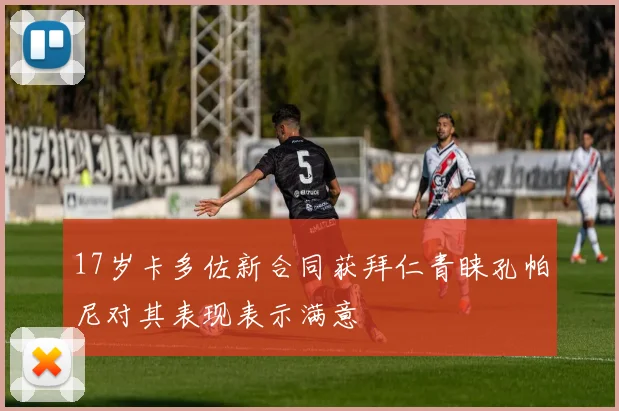 17岁卡多佐新合同获拜仁青睐孔帕尼对其表现表示满意