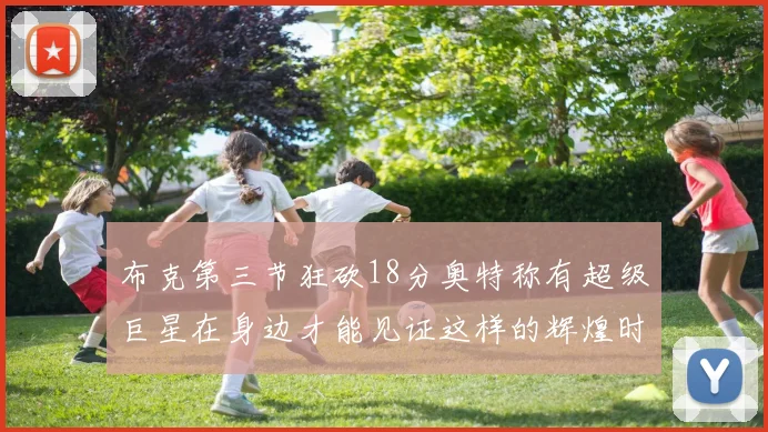 布克第三节狂砍18分奥特称有超级巨星在身边才能见证这样的辉煌时刻