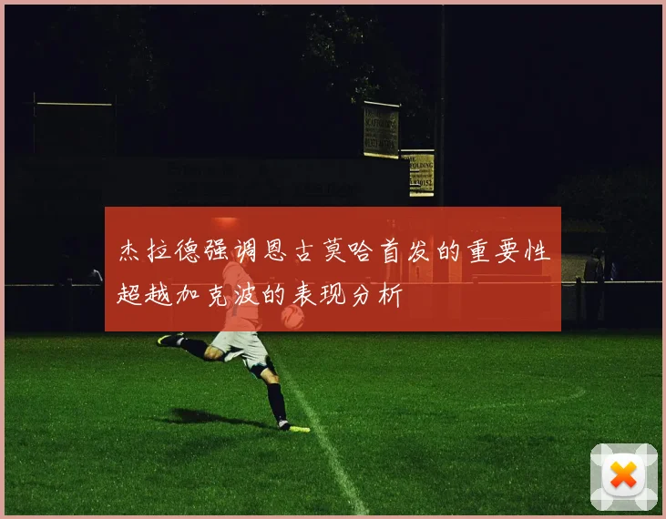 杰拉德强调恩古莫哈首发的重要性超越加克波的表现分析