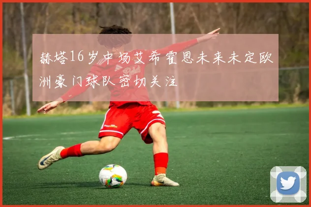赫塔16岁中场艾希霍恩未来未定欧洲豪门球队密切关注