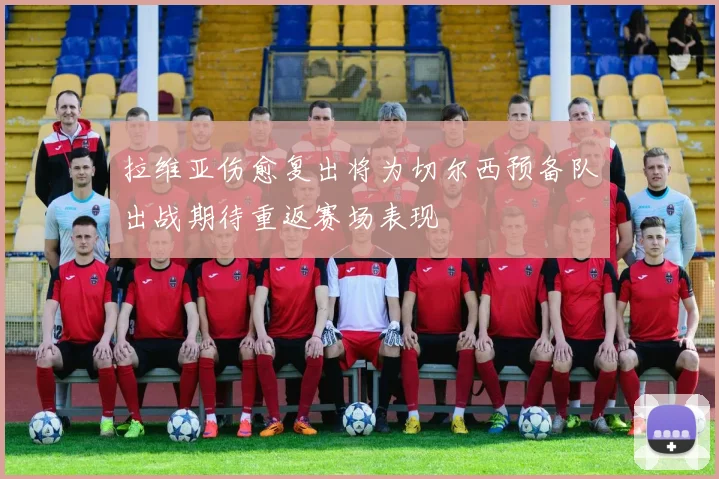 拉维亚伤愈复出将为切尔西预备队出战期待重返赛场表现