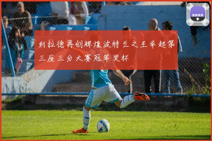 利拉德再创辉煌波特兰之王举起第三座三分大赛冠军奖杯