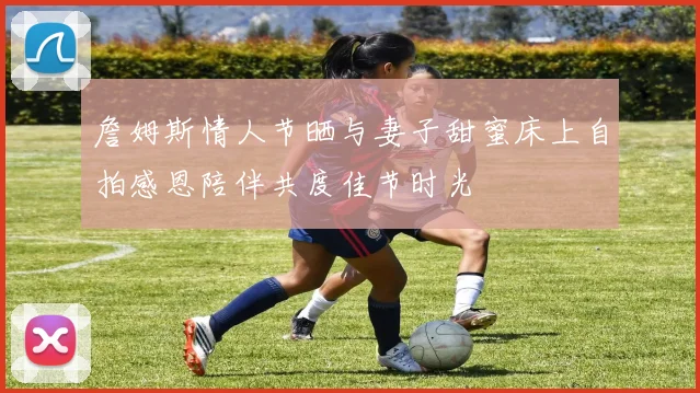 詹姆斯情人节晒与妻子甜蜜床上自拍感恩陪伴共度佳节时光