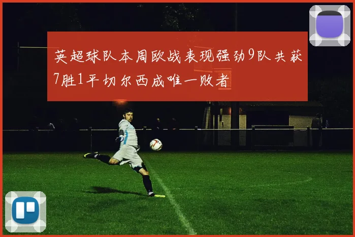 英超球队本周欧战表现强劲9队共获7胜1平切尔西成唯一败者