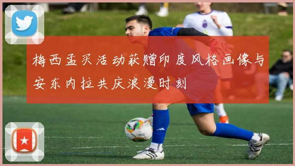 梅西孟买活动获赠印度风格画像与安东内拉共庆浪漫时刻