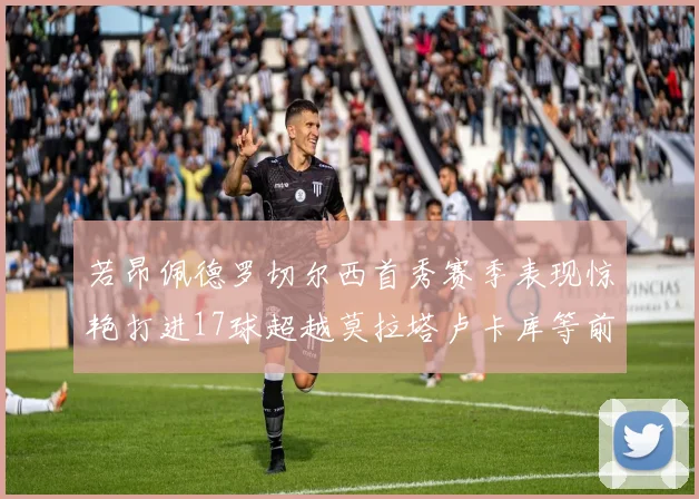 若昂佩德罗切尔西首秀赛季表现惊艳打进17球超越莫拉塔卢卡库等前锋