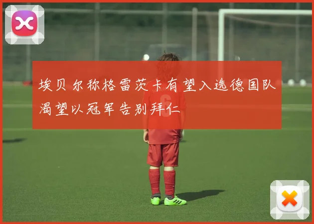 埃贝尔称格雷茨卡有望入选德国队渴望以冠军告别拜仁